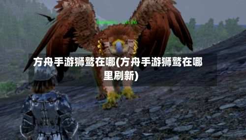 方舟手游狮鹫在哪(方舟手游狮鹫在哪里刷新)