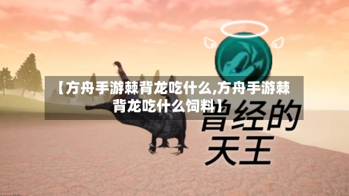 【方舟手游棘背龙吃什么,方舟手游棘背龙吃什么饲料】