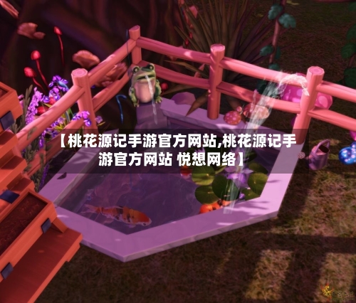 【桃花源记手游官方网站,桃花源记手游官方网站 悦想网络】