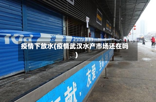 疫情下放水(疫情武汉水产市场还在吗)-第2张图片