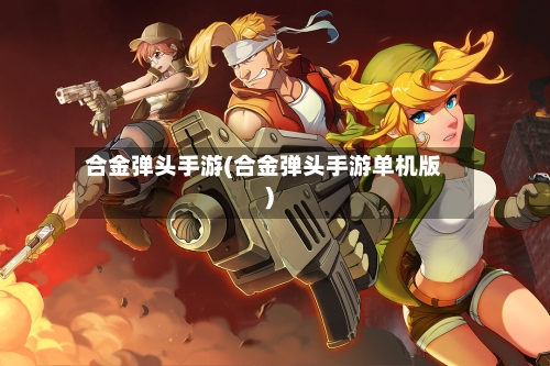 合金弹头手游(合金弹头手游单机版)