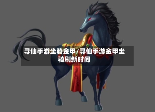 寻仙手游坐骑金甲/寻仙手游金甲坐骑刷新时间-第2张图片