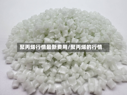 聚丙烯行情最新费用/聚丙烯的行情