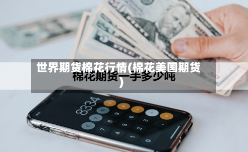 世界期货棉花行情(棉花美国期货)