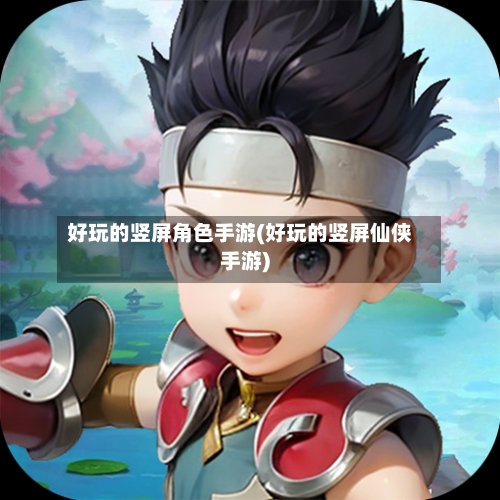 好玩的竖屏角色手游(好玩的竖屏仙侠手游)