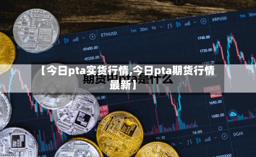 【今日pta实货行情,今日pta期货行情最新】