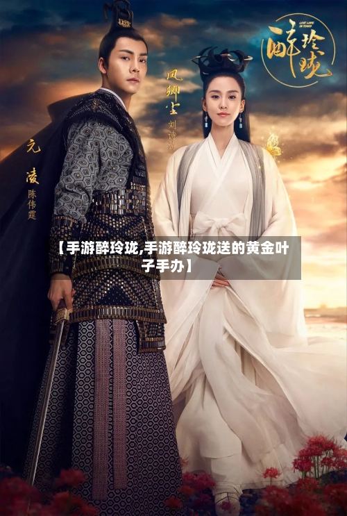 【手游醉玲珑,手游醉玲珑送的黄金叶子手办】