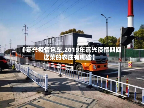 【嘉兴疫情包车,2019年嘉兴疫情期间送菜的农庄有哪些】-第2张图片