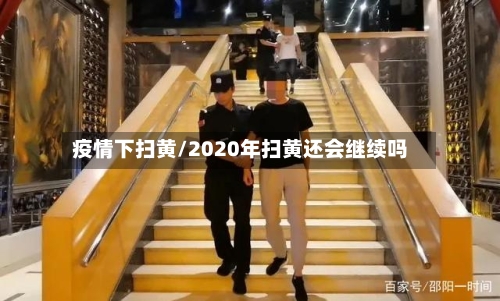 疫情下扫黄/2020年扫黄还会继续吗-第2张图片
