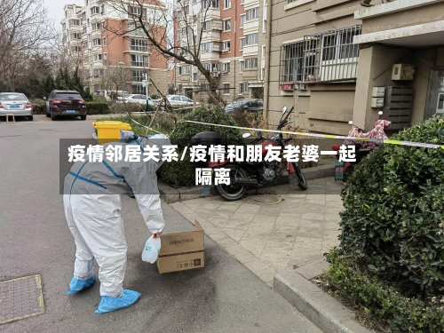 疫情邻居关系/疫情和朋友老婆一起隔离