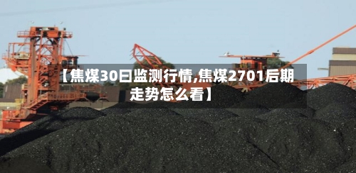 【焦煤30曰监测行情,焦煤2701后期走势怎么看】-第2张图片