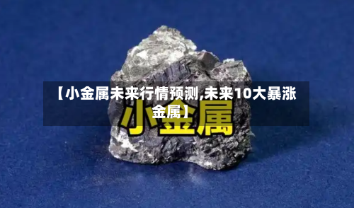 【小金属未来行情预测,未来10大暴涨金属】