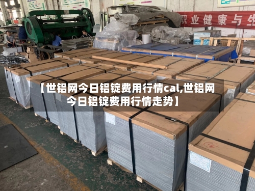 【世铝网今日铝锭费用行情cal,世铝网今日铝锭费用行情走势】