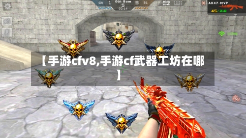 【手游cfv8,手游cf武器工坊在哪】-第3张图片