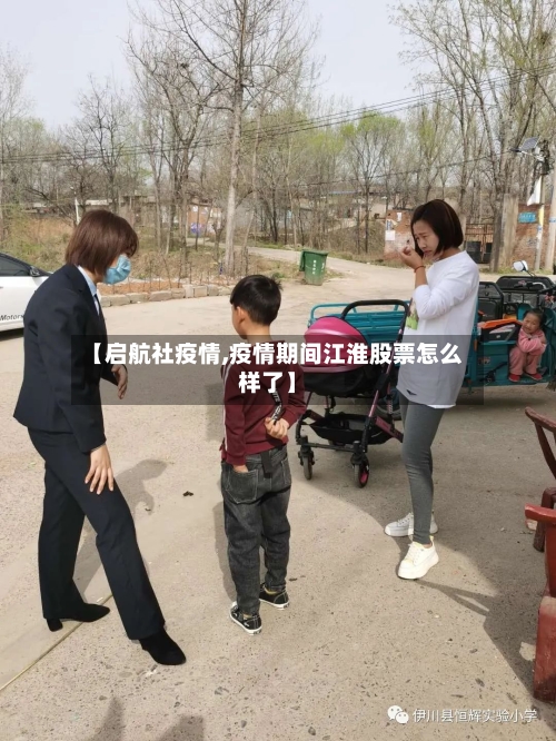 【启航社疫情,疫情期间江淮股票怎么样了】