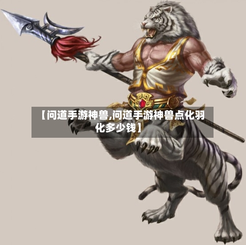 【问道手游神兽,问道手游神兽点化羽化多少钱】-第2张图片