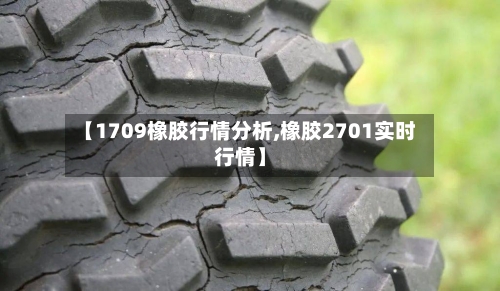 【1709橡胶行情分析,橡胶2701实时行情】