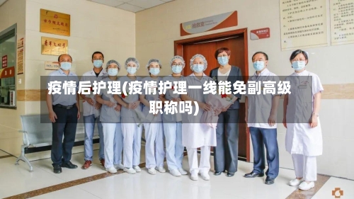 疫情后护理(疫情护理一线能免副高级职称吗)