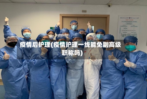 疫情后护理(疫情护理一线能免副高级职称吗)-第2张图片