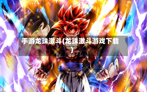 手游龙珠激斗(龙珠激斗游戏下载)-第3张图片