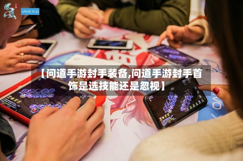 【问道手游封手装备,问道手游封手首饰是选技能还是忽视】-第2张图片