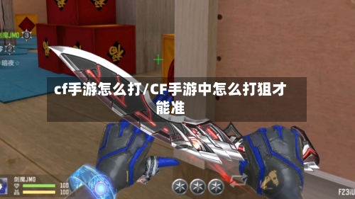 cf手游怎么打/CF手游中怎么打狙才能准