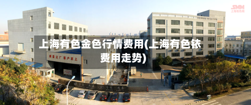 上海有色金色行情费用(上海有色铱费用走势)