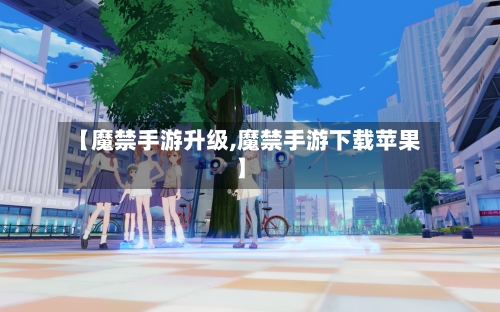 【魔禁手游升级,魔禁手游下载苹果】-第3张图片