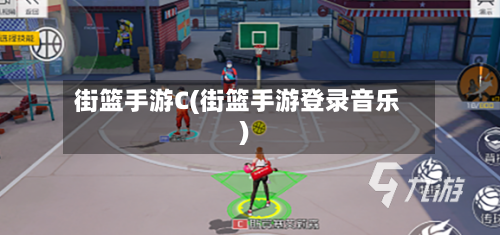 街篮手游C(街篮手游登录音乐)