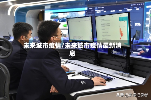 未来城市疫情/未来城市疫情最新消息