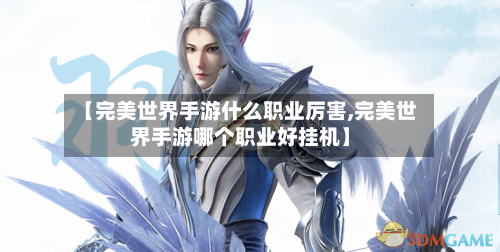 【完美世界手游什么职业厉害,完美世界手游哪个职业好挂机】-第2张图片