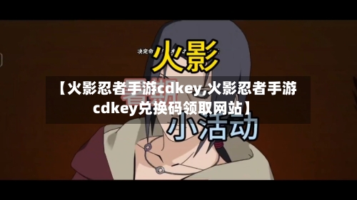 【火影忍者手游cdkey,火影忍者手游cdkey兑换码领取网站】