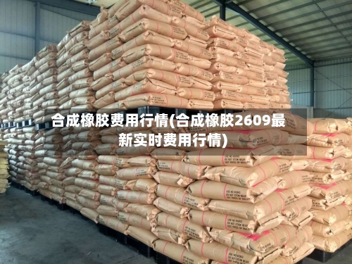 合成橡胶费用行情(合成橡胶2609最新实时费用行情)-第2张图片