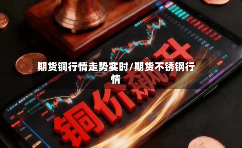 期货铜行情走势实时/期货不锈钢行情-第2张图片