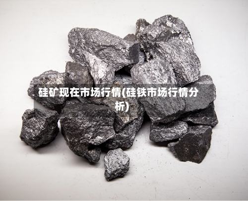 硅矿现在市场行情(硅铁市场行情分析)-第2张图片