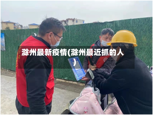 滁州最新疫情(滁州最近抓的人)-第2张图片