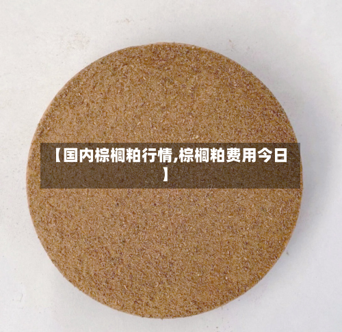 【国内棕榈粕行情,棕榈粕费用今日】-第2张图片