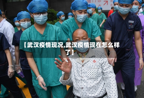 【武汉疫情现况,武汉疫情现在怎么样了】