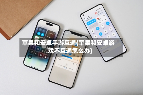 苹果和安卓手游互通(苹果和安卓游戏不互通怎么办)-第3张图片