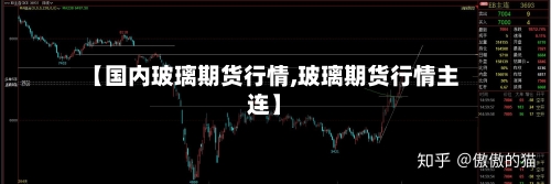 【国内玻璃期货行情,玻璃期货行情主连】-第2张图片