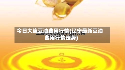 今日大连豆油费用行情(辽宁最新豆油费用行情走势)
