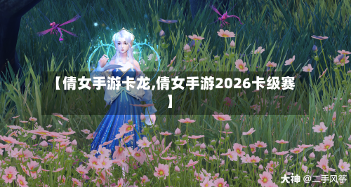 【倩女手游卡龙,倩女手游2026卡级赛】