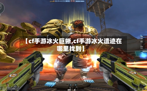 【cf手游冰火巨蜥,cf手游冰火遗迹在哪里找到】