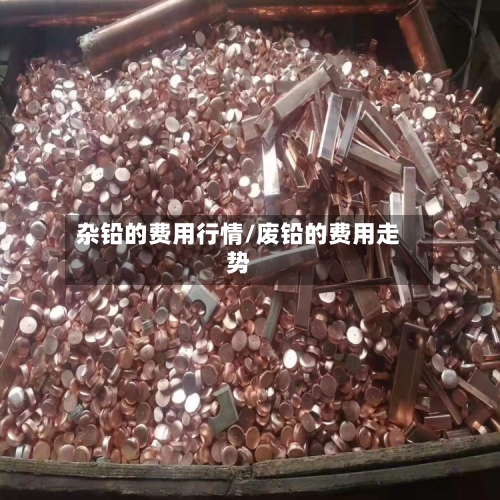 杂铅的费用行情/废铅的费用走势-第2张图片