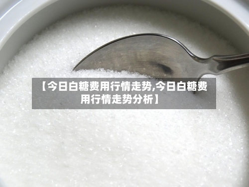 【今日白糖费用行情走势,今日白糖费用行情走势分析】-第2张图片