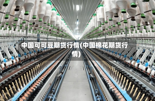 中国可可豆期货行情(中国棉花期货行情)