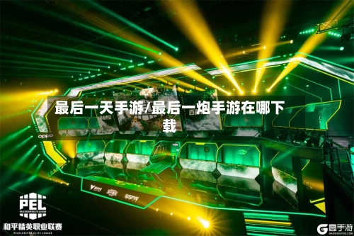 最后一天手游/最后一炮手游在哪下载