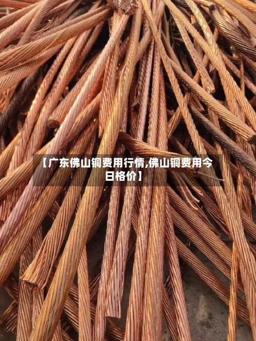 【广东佛山铜费用行情,佛山铜费用今日格价】