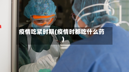 疫情吃紧时期(疫情时都吃什么药)