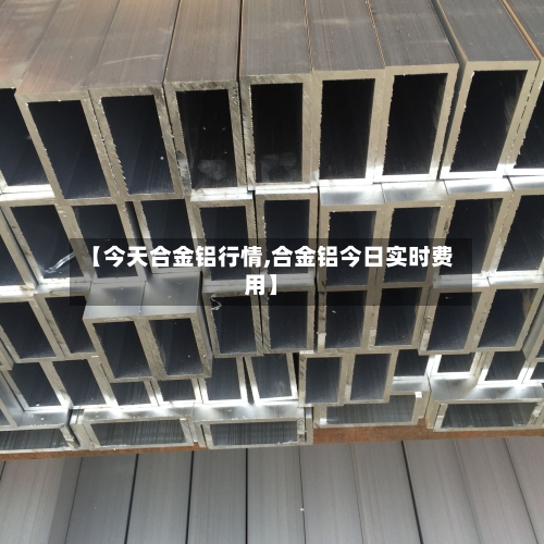 【今天合金铝行情,合金铝今日实时费用】